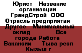 Юрист › Название организации ­ ГрандСтрой, ООО › Отрасль предприятия ­ Другое › Минимальный оклад ­ 30 000 - Все города Работа » Вакансии   . Тыва респ.,Кызыл г.